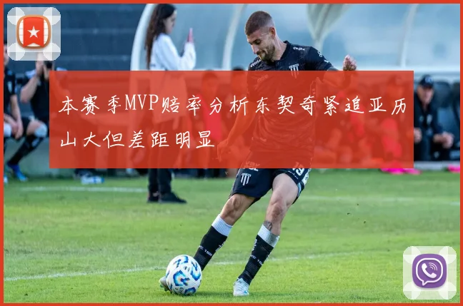 本赛季MVP赔率分析东契奇紧追亚历山大但差距明显
