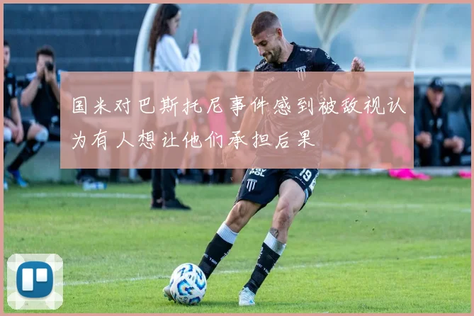 国米对巴斯托尼事件感到被敌视认为有人想让他们承担后果