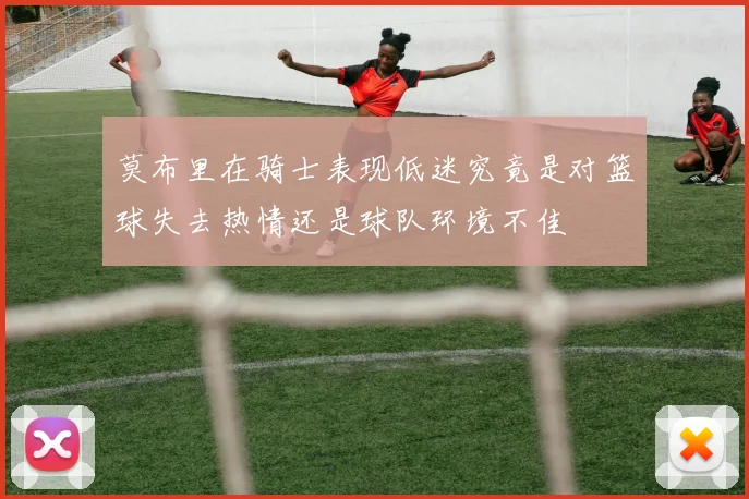 莫布里在骑士表现低迷究竟是对篮球失去热情还是球队环境不佳