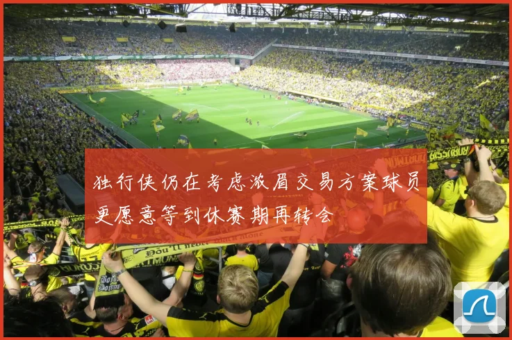独行侠仍在考虑浓眉交易方案球员更愿意等到休赛期再转会