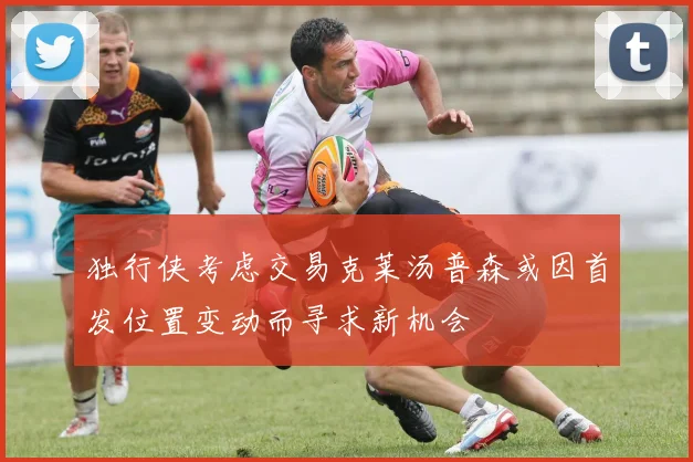 独行侠考虑交易克莱汤普森或因首发位置变动而寻求新机会