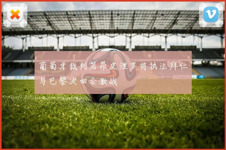 葡萄牙裁判若昂皮涅罗将执法拜仁与巴黎次回合激战