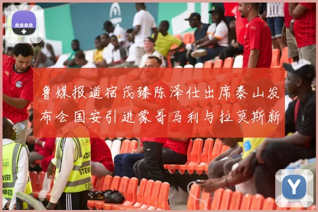 鲁媒报道宿茂臻陈泽仕出席泰山发布会国安引进蒙哥马利与拉莫斯新动态