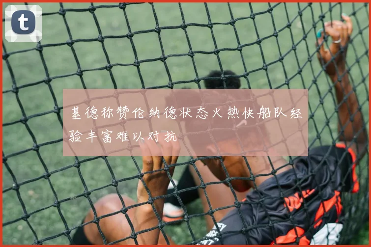 基德称赞伦纳德状态火热快船队经验丰富难以对抗