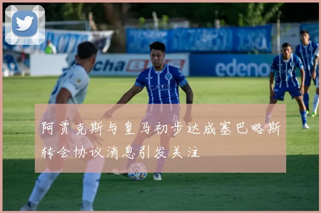 阿贾克斯与皇马初步达成塞巴略斯转会协议消息引发关注