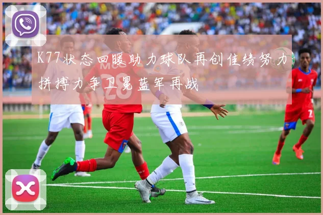 K77状态回暖助力球队再创佳绩努力拼搏力争卫冕蓝军再战