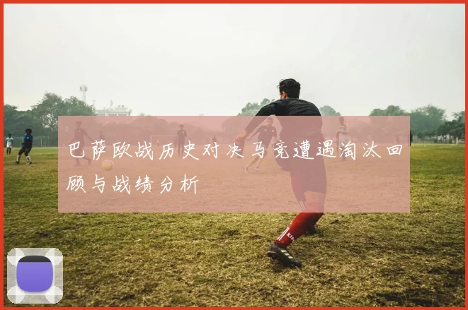 巴萨欧战历史对决马竞遭遇淘汰回顾与战绩分析