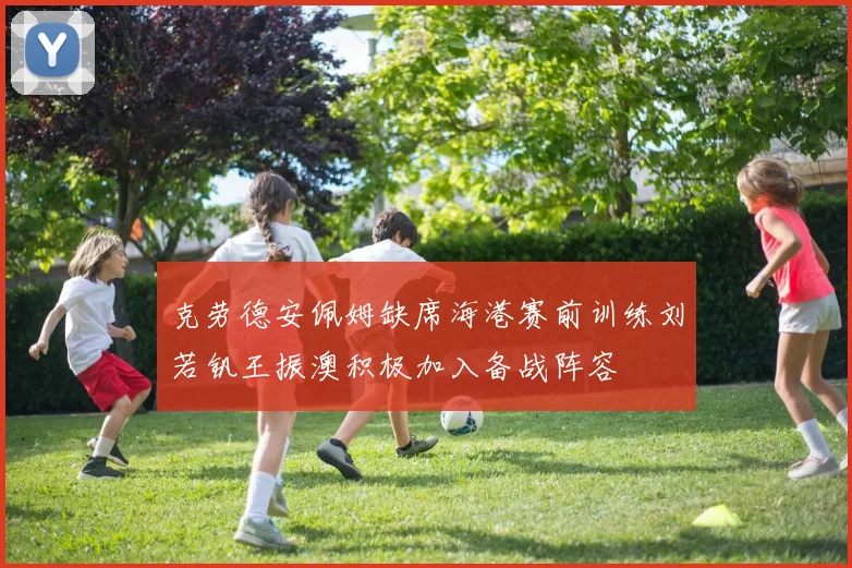 克劳德安佩姆缺席海港赛前训练刘若钒王振澳积极加入备战阵容
