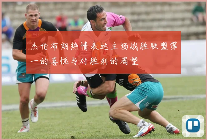 杰伦布朗热情表达主场战胜联盟第一的喜悦与对胜利的渴望