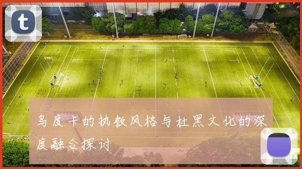 乌度卡的执教风格与杜黑文化的深度融合探讨
