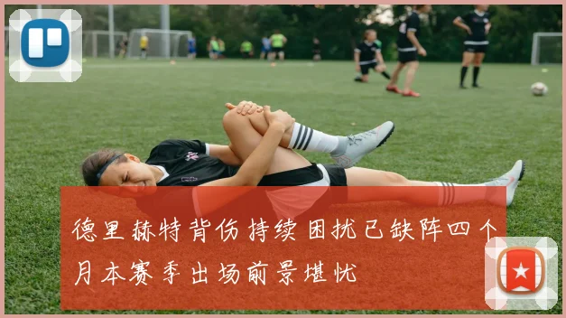 德里赫特背伤持续困扰已缺阵四个月本赛季出场前景堪忧
