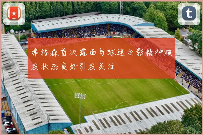 弗格森首次露面与球迷合影精神焕发状态良好引发关注