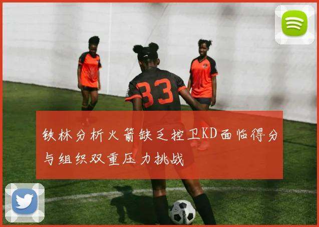 铁林分析火箭缺乏控卫KD面临得分与组织双重压力挑战