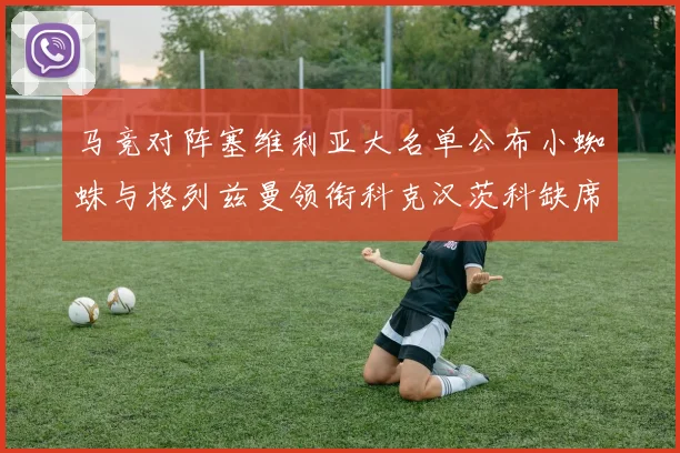 马竞对阵塞维利亚大名单公布小蜘蛛与格列兹曼领衔科克汉茨科缺席