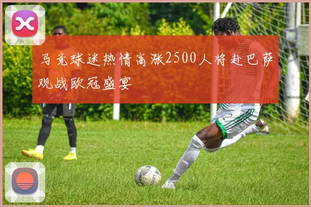 马竞球迷热情高涨2500人将赴巴萨观战欧冠盛宴