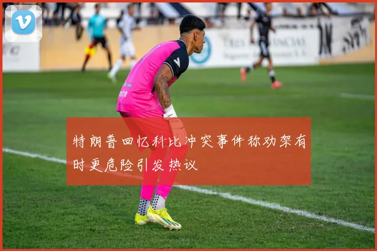 特朗普回忆科比冲突事件称劝架有时更危险引发热议