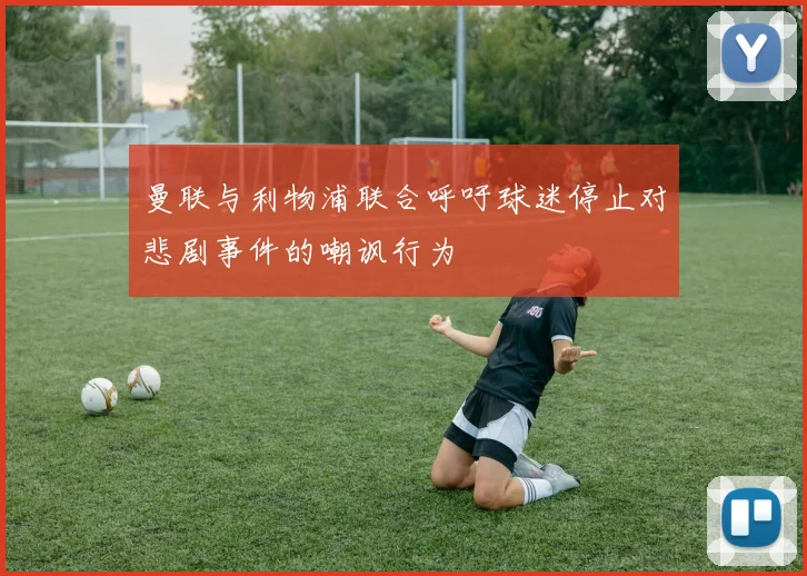 曼联与利物浦联合呼吁球迷停止对悲剧事件的嘲讽行为