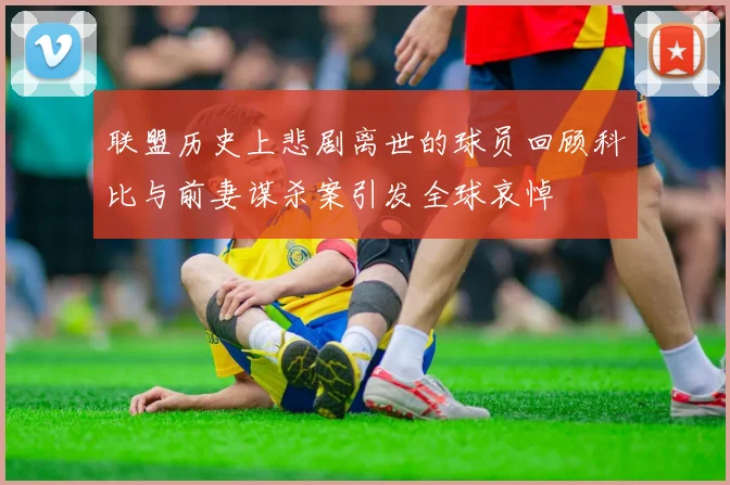 联盟历史上悲剧离世的球员回顾科比与前妻谋杀案引发全球哀悼