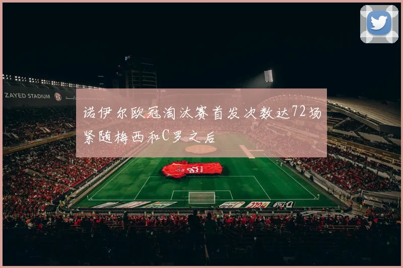 诺伊尔欧冠淘汰赛首发次数达72场紧随梅西和C罗之后